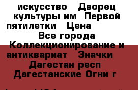 1.1) искусство : Дворец культуры им. Первой пятилетки › Цена ­ 1 900 - Все города Коллекционирование и антиквариат » Значки   . Дагестан респ.,Дагестанские Огни г.